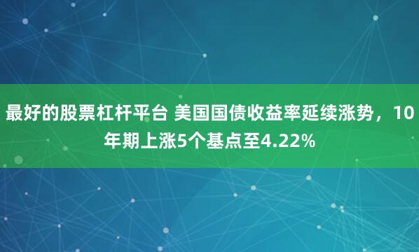最好的股票杠杆平台 美国国债收益率延续涨势，10年期上涨5个基点至4.22%