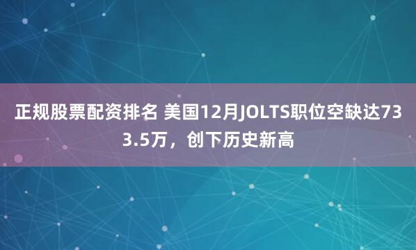 正规股票配资排名 美国12月JOLTS职位空缺达733.5万，创下历史新高