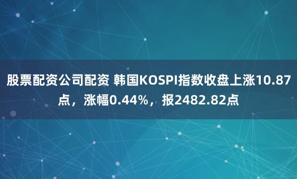 股票配资公司配资 韩国KOSPI指数收盘上涨10.87点，涨幅0.44%，报2482.82点