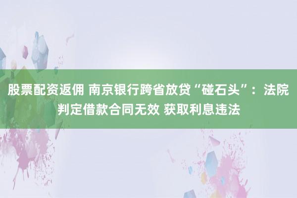 股票配资返佣 南京银行跨省放贷“碰石头”：法院判定借款合同无效 获取利息违法