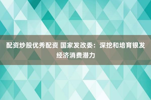 配资炒股优秀配资 国家发改委:深挖和培育银发经济消费潜力