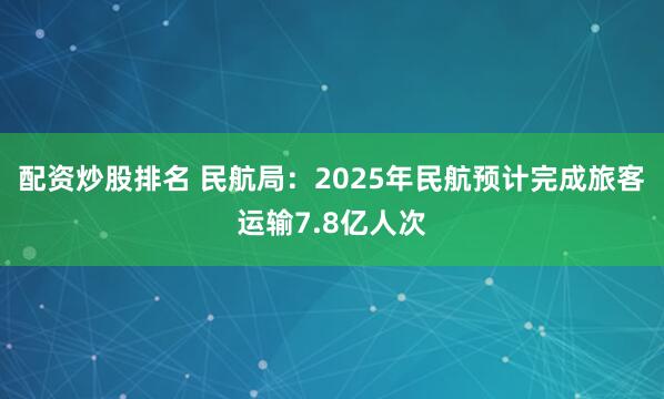 配资炒股排名 民航局:2025年民航预计完成旅客运输7.8亿人次