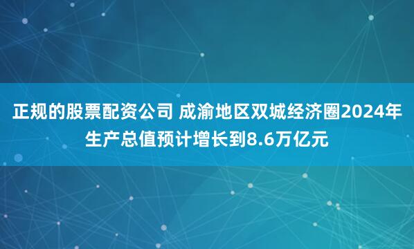正规的股票配资公司 成渝地区双城经济圈2024年生产总值预计增长到8.6万亿元