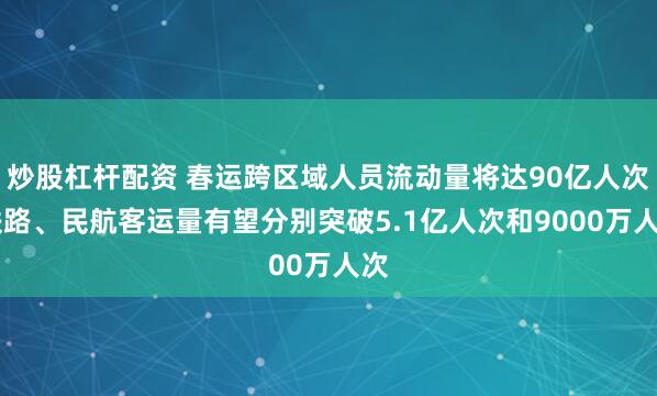 炒股杠杆配资 春运跨区域人员流动量将达90亿人次 铁路、民航客运量有望分别突破5.1亿人次和9000万人次