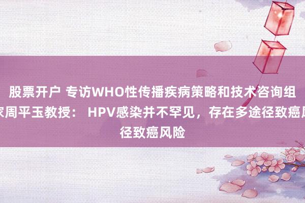 股票开户 专访WHO性传播疾病策略和技术咨询组专家周平玉教授： HPV感染并不罕见，存在多途径致癌风险