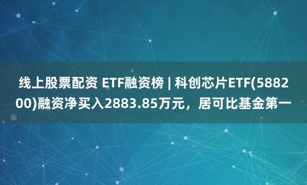 线上股票配资 ETF融资榜 | 科创芯片ETF(588200)融资净买入2883.85万元，居可比基金第一