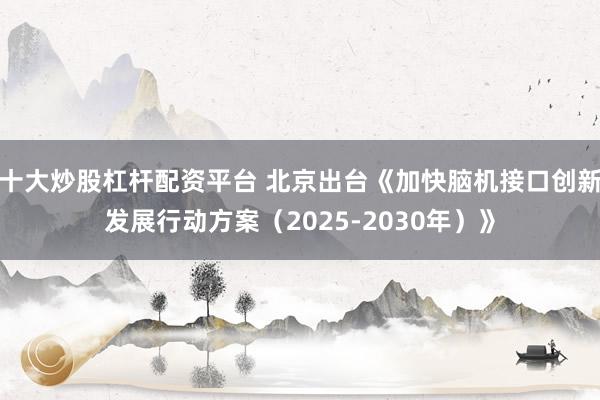 十大炒股杠杆配资平台 北京出台《加快脑机接口创新发展行动方案(2025-2030年)》