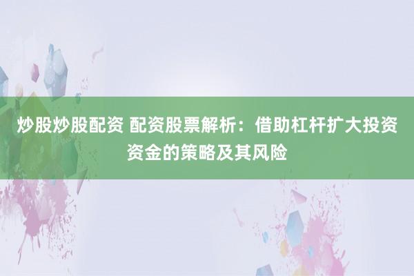 炒股炒股配资 配资股票解析:借助杠杆扩大投资资金的策略及其风险