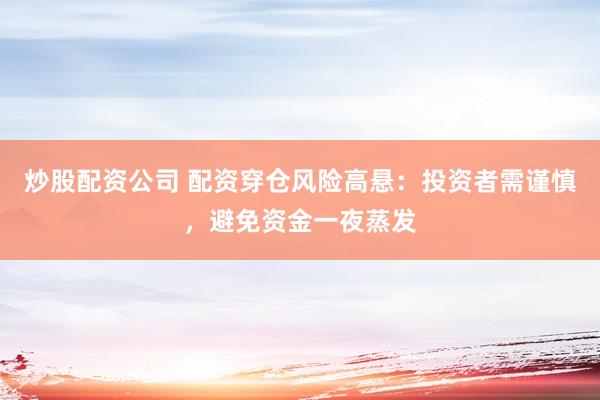 炒股配资公司 配资穿仓风险高悬：投资者需谨慎，避免资金一夜蒸发