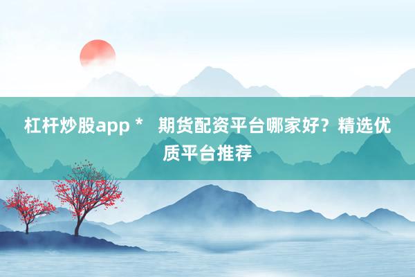 杠杆炒股app * 期货配资平台哪家好?精选优质平台推荐