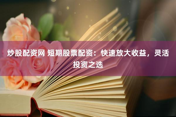 炒股配资网 短期股票配资：快速放大收益，灵活投资之选