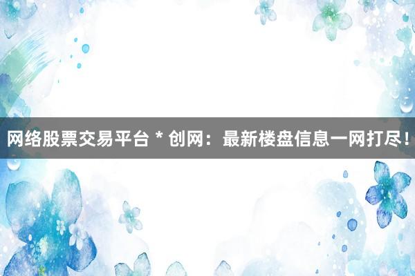 网络股票交易平台 * 创网：最新楼盘信息一网打尽！