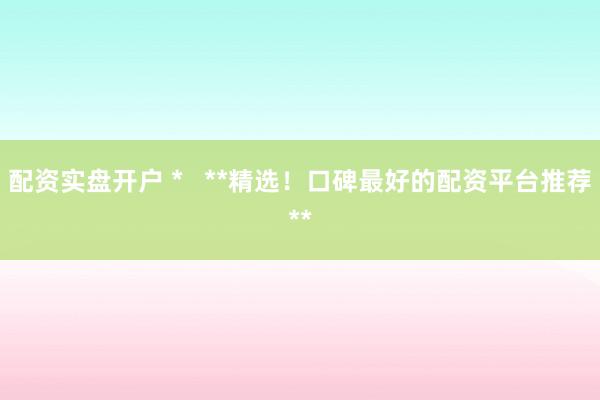 配资实盘开户 * **精选!口碑最好的配资平台推荐**