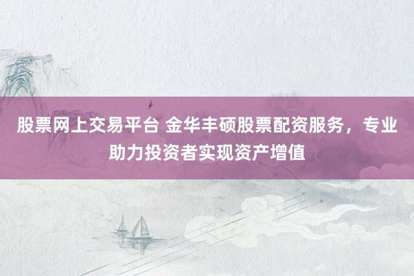 股票网上交易平台 金华丰硕股票配资服务，专业助力投资者实现资产增值