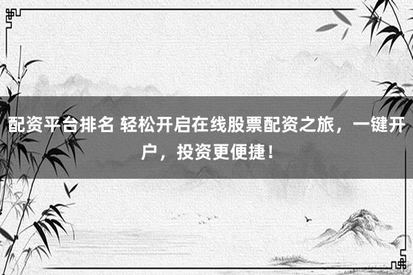 配资平台排名 轻松开启在线股票配资之旅,一键开户,投资更便捷!