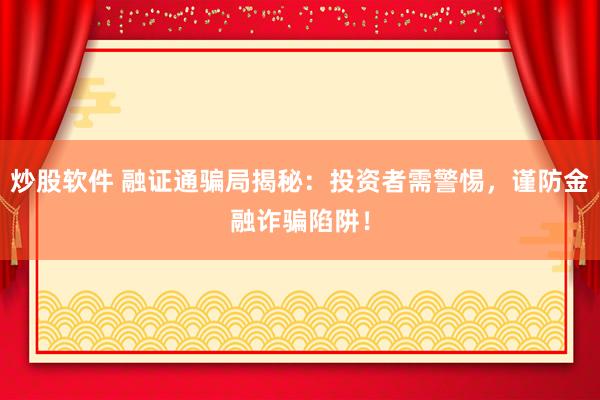 炒股软件 融证通骗局揭秘：投资者需警惕，谨防金融诈骗陷阱！