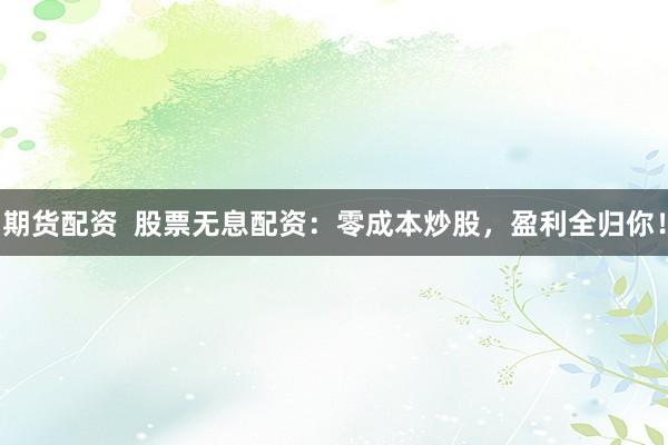 期货配资  股票无息配资：零成本炒股，盈利全归你！