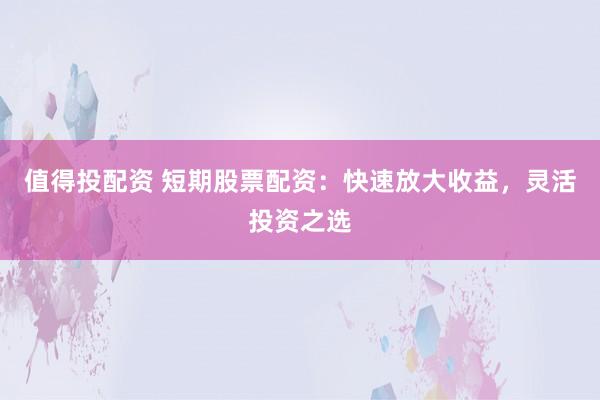 值得投配资 短期股票配资:快速放大收益,灵活投资之选