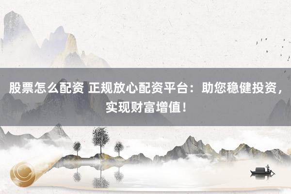 股票怎么配资 正规放心配资平台：助您稳健投资，实现财富增值！
