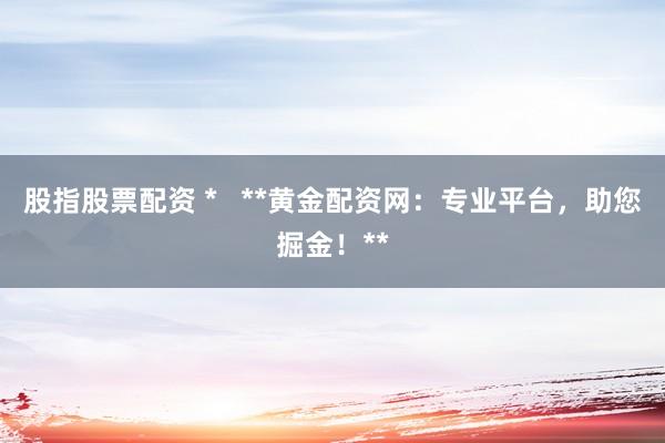 股指股票配资 *   **黄金配资网：专业平台，助您掘金！**