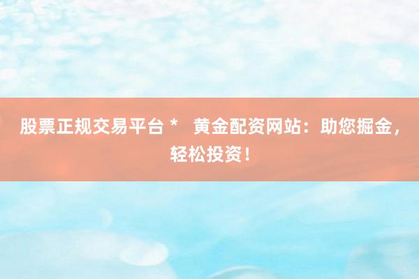 股票正规交易平台 *   黄金配资网站：助您掘金，轻松投资！