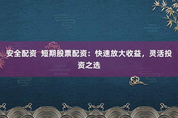 安全配资  短期股票配资：快速放大收益，灵活投资之选