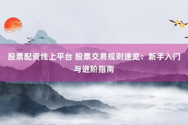 股票配资线上平台 股票交易规则速览：新手入门与进阶指南