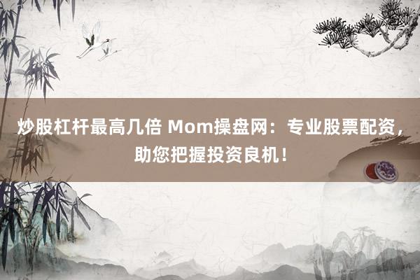 炒股杠杆最高几倍 Mom操盘网:专业股票配资,助您把握投资良机!