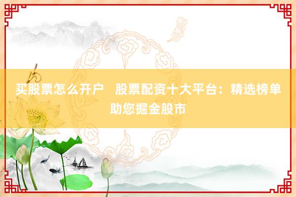 买股票怎么开户 股票配资十大平台:精选榜单助您掘金股市