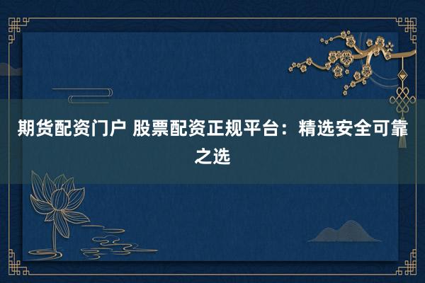 期货配资门户 股票配资正规平台:精选安全可靠之选