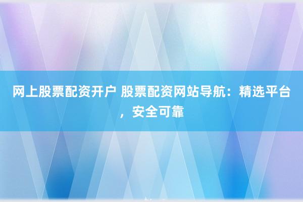 网上股票配资开户 股票配资网站导航：精选平台，安全可靠