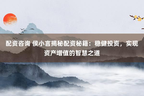 配资咨询 侯小言揭秘配资秘籍：稳健投资，实现资产增值的智慧之道