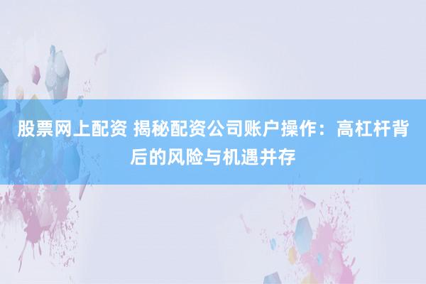 股票网上配资 揭秘配资公司账户操作：高杠杆背后的风险与机遇并存