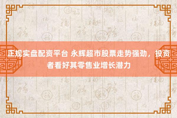 正规实盘配资平台 永辉超市股票走势强劲，投资者看好其零售业增长潜力