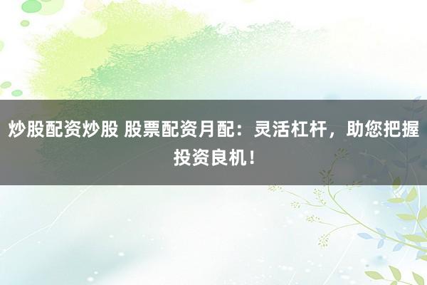 炒股配资炒股 股票配资月配:灵活杠杆,助您把握投资良机!