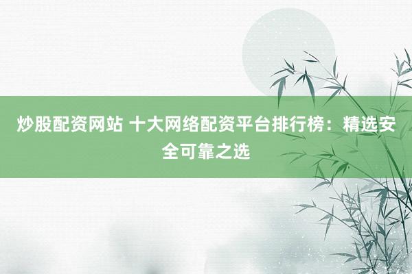 炒股配资网站 十大网络配资平台排行榜:精选安全可靠之选