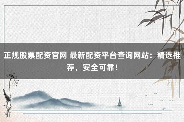 正规股票配资官网 最新配资平台查询网站：精选推荐，安全可靠！