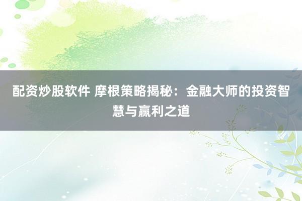 配资炒股软件 摩根策略揭秘：金融大师的投资智慧与赢利之道