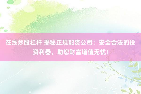 在线炒股杠杆 揭秘正规配资公司:安全合法的投资利器,助您财富增值无忧!
