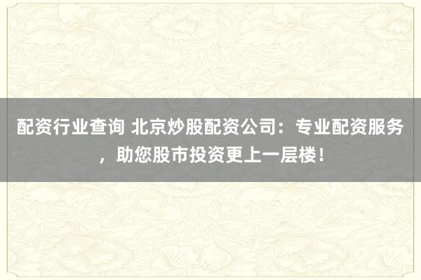 配资行业查询 北京炒股配资公司:专业配资服务,助您股市投资更上一层楼!