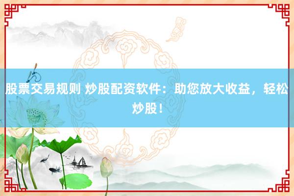 股票交易规则 炒股配资软件：助您放大收益，轻松炒股！