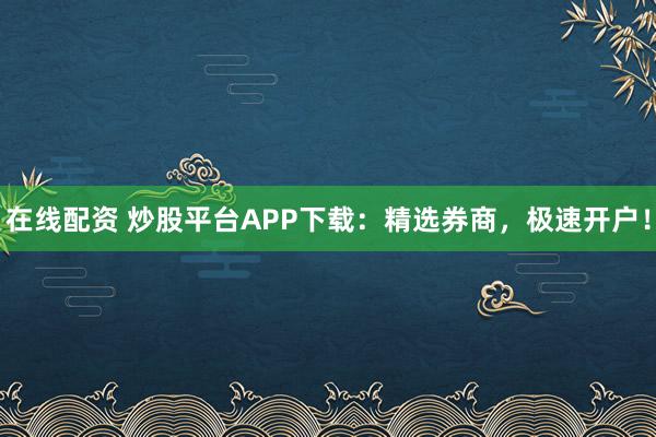 在线配资 炒股平台APP下载：精选券商，极速开户！