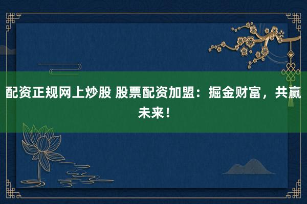 配资正规网上炒股 股票配资加盟：掘金财富，共赢未来！