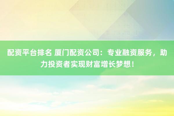 配资平台排名 厦门配资公司:专业融资服务,助力投资者实现财富增长梦想!