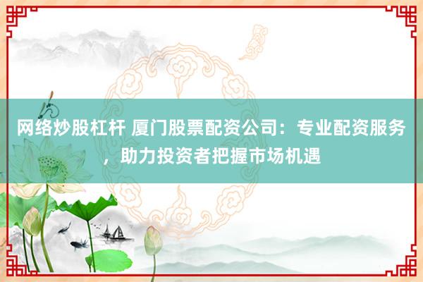 网络炒股杠杆 厦门股票配资公司：专业配资服务，助力投资者把握市场机遇