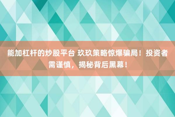 能加杠杆的炒股平台 玖玖策略惊爆骗局！投资者需谨慎，揭秘背后黑幕！