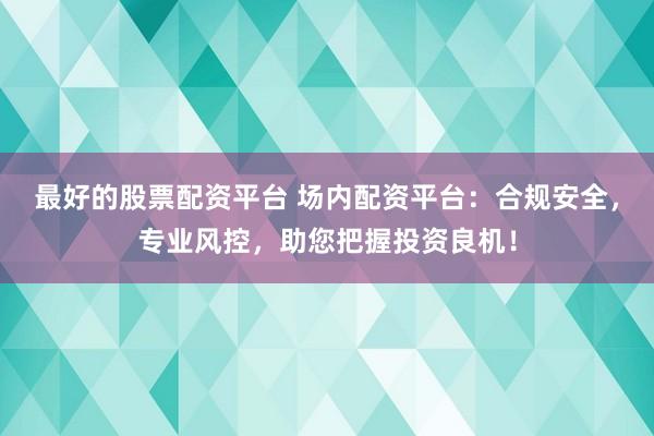 最好的股票配资平台 场内配资平台:合规安全,专业风控,助您把握投资良机!