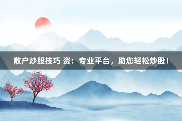 散户炒股技巧 资：专业平台，助您轻松炒股！