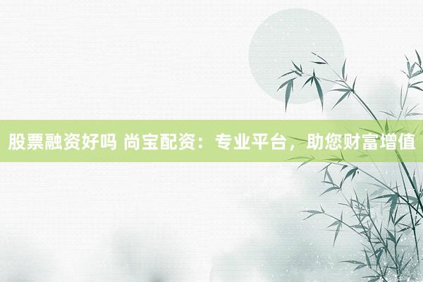 股票融资好吗 尚宝配资：专业平台，助您财富增值