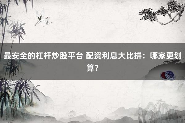 最安全的杠杆炒股平台 配资利息大比拼：哪家更划算？